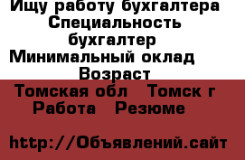 Ищу работу бухгалтера › Специальность ­ бухгалтер › Минимальный оклад ­ 30 000 › Возраст ­ 46 - Томская обл., Томск г. Работа » Резюме   